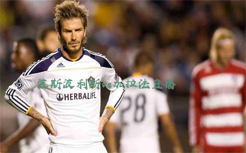 亚冠比赛波斯波利斯vs加拉法直播